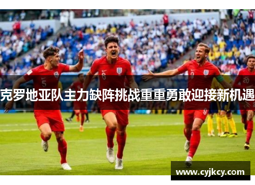 克罗地亚队主力缺阵挑战重重勇敢迎接新机遇