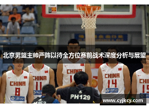 北京男篮主帅严阵以待全方位赛前战术深度分析与展望