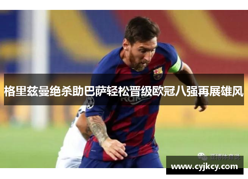 格里兹曼绝杀助巴萨轻松晋级欧冠八强再展雄风
