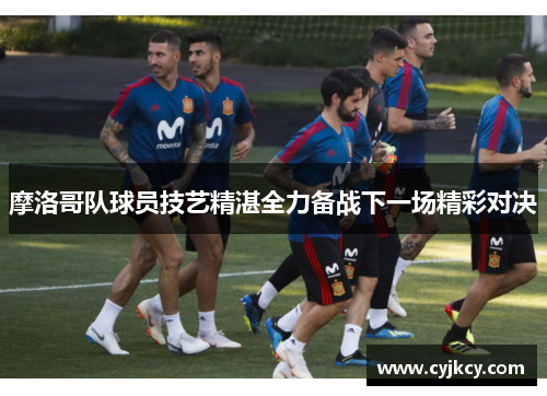 摩洛哥队球员技艺精湛全力备战下一场精彩对决 摩洛哥队球员技艺精湛全力备战下一场精彩对决