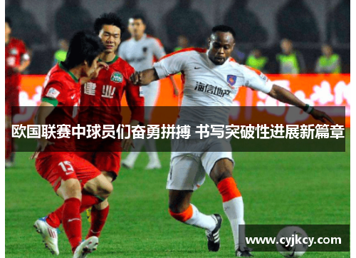 欧国联赛中球员们奋勇拼搏 书写突破性进展新篇章
