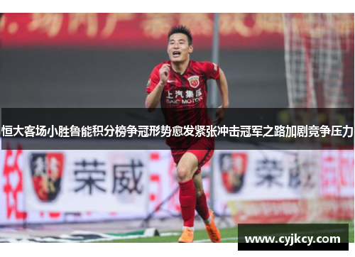 恒大客场小胜鲁能积分榜争冠形势愈发紧张冲击冠军之路加剧竞争压力 恒大客场小胜鲁能积分榜争冠形势愈发紧张冲击冠军之路加剧竞争压力