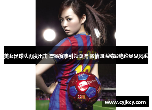 美女足球队再度出击 震撼赛事引领潮流 激情四溢精彩绝伦尽显风采