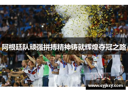阿根廷队顽强拼搏精神铸就辉煌夺冠之路