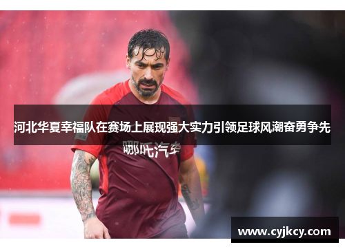 河北华夏幸福队在赛场上展现强大实力引领足球风潮奋勇争先