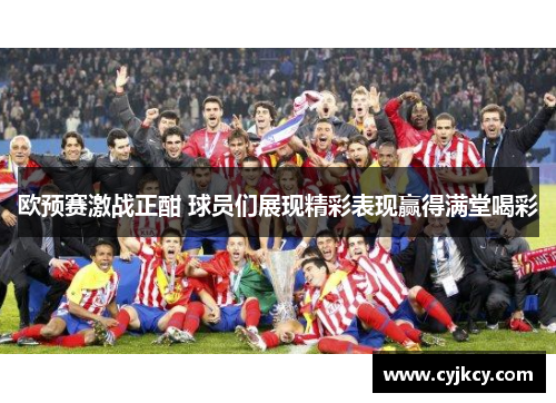 欧预赛激战正酣 球员们展现精彩表现赢得满堂喝彩