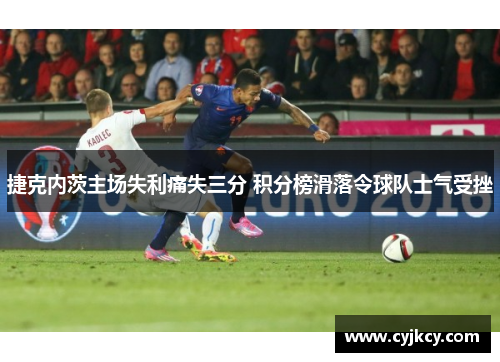 捷克内茨主场失利痛失三分 积分榜滑落令球队士气受挫