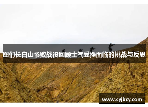 图们长白山惨败战役回顾士气受挫面临的挑战与反思