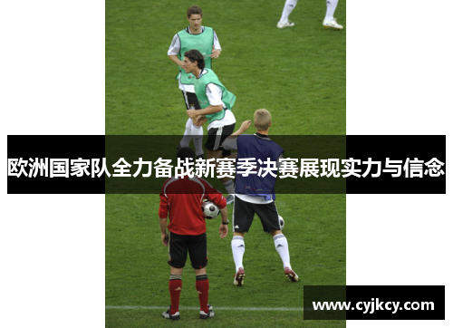 欧洲国家队全力备战新赛季决赛展现实力与信念