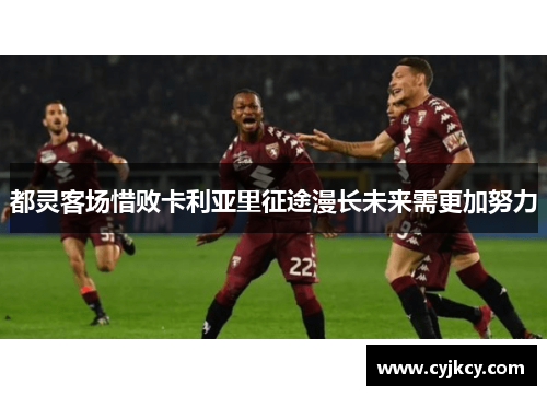 都灵客场惜败卡利亚里征途漫长未来需更加努力