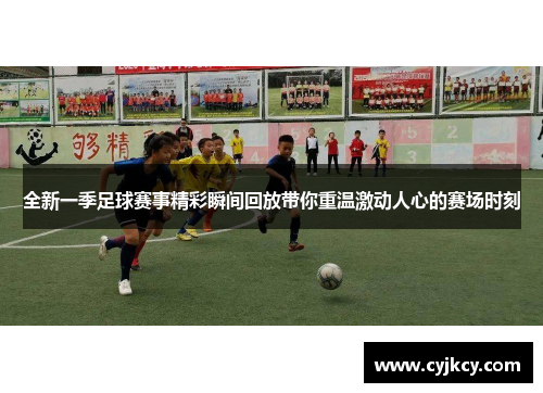 全新一季足球赛事精彩瞬间回放带你重温激动人心的赛场时刻