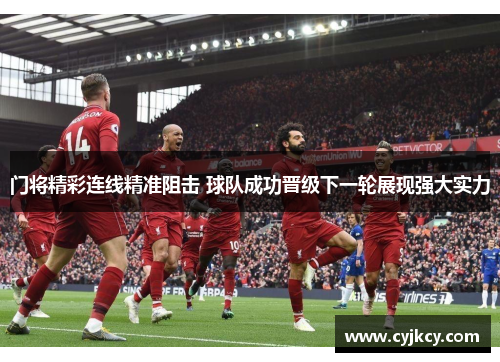 门将精彩连线精准阻击 球队成功晋级下一轮展现强大实力