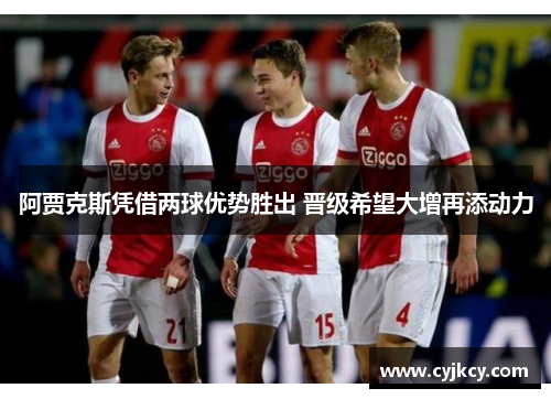阿贾克斯凭借两球优势胜出 晋级希望大增再添动力