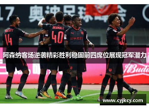 阿森纳客场逆袭精彩胜利稳固前四席位展现冠军潜力