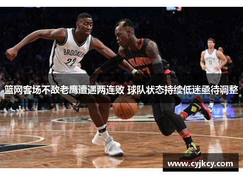 篮网客场不敌老鹰遭遇两连败 球队状态持续低迷亟待调整