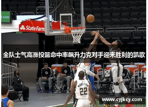 全队士气高涨投篮命中率飙升力克对手迎来胜利的凯歌