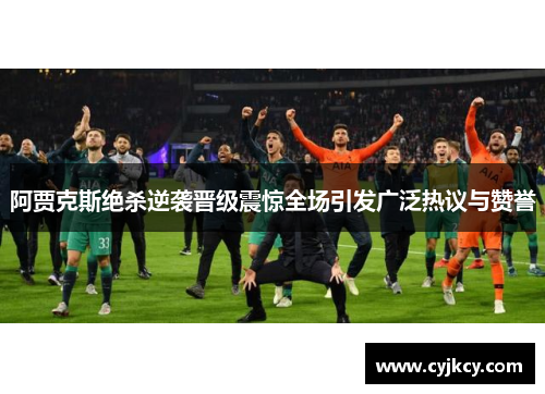 阿贾克斯绝杀逆袭晋级震惊全场引发广泛热议与赞誉