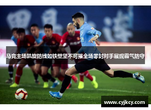 马竞主场凯旋防线如铁壁坚不可摧全场零封对手展现霸气防守