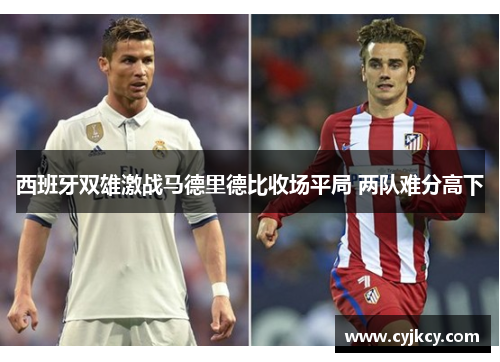 西班牙双雄激战马德里德比收场平局 两队难分高下
