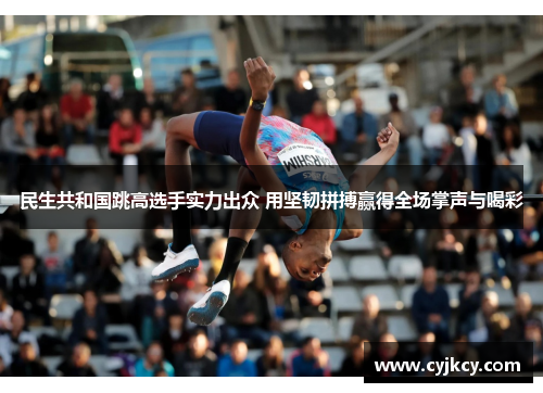 民生共和国跳高选手实力出众 用坚韧拼搏赢得全场掌声与喝彩