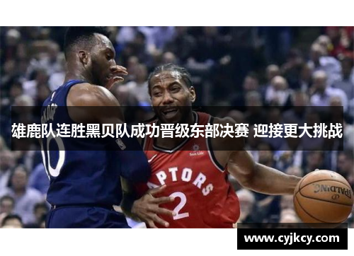 雄鹿队连胜黑贝队成功晋级东部决赛 迎接更大挑战